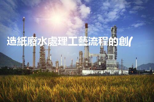 造紙廢水處理工藝流程的創(chuàng)新與突破！